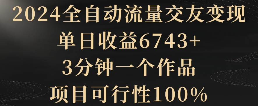 2024全自动流量交友变现，单日收益6743+，3分钟一个作品，项目可行性100%【揭秘】 - 163资源网-163资源网