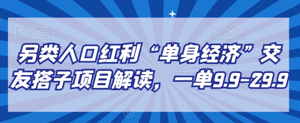 另类人口红利“单身经济”交友搭子项目解读，一单9.9-29.9【揭秘】 - 163资源网-163资源网