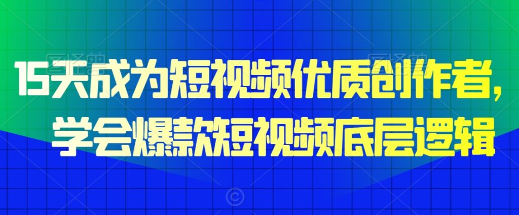 15天成为短视频优质创作者，​学会爆款短视频底层逻辑 - 163资源网-163资源网