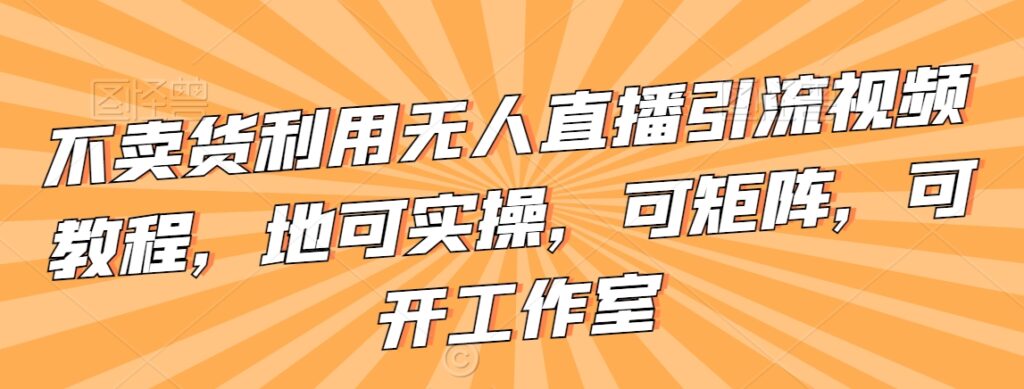 不卖货利用无人直播引流视频教程，地可实操，可矩阵，可开工作室【揭秘】 - 163资源网-163资源网