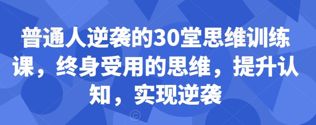 普通人逆袭的30堂思维训练课，​终身受用的思维，提升认知，实现逆袭 - 163资源网-163资源网