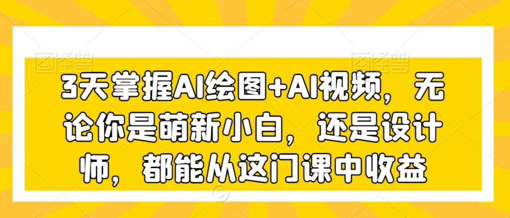 3天掌握AI绘图+AI视频，无论你是萌新小白，还是设计师，都能从这门课中收益 - 163资源网-163资源网