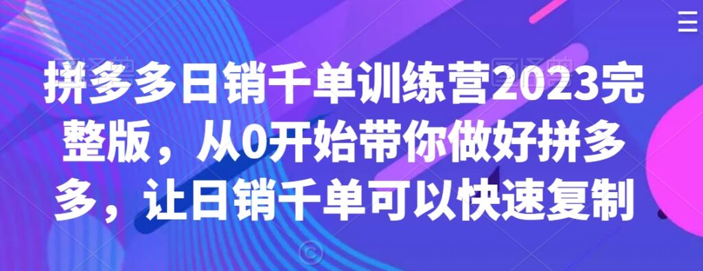 拼多多开店教程日销千单训练营2023完整版，从0开始带你做好拼多多，让日销千单可以快速复制 - 163资源网-163资源网