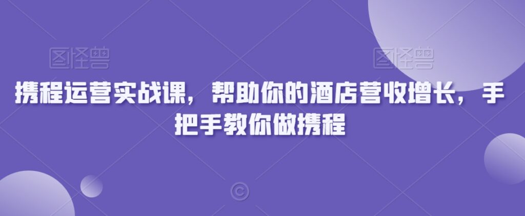 携程运营实战课，帮助你的酒店营收增长，手把手教你做携程 - 163资源网-163资源网