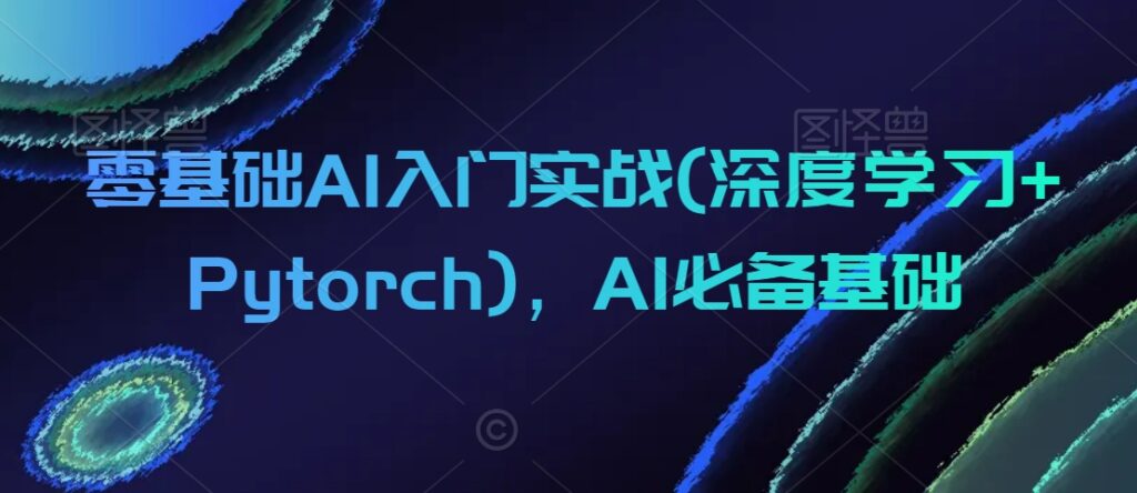 零基础AI入门实战(深度学习+Pytorch)，AI必备基础 - 163资源网-163资源网