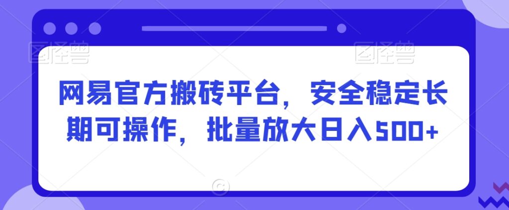 安全稳定长期可操作的网易官方搬砖平台，批量放大日入500+【揭秘】 - 163资源网-163资源网