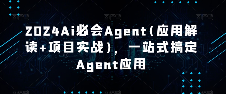 2024Ai必会Agent(应用解读+项目实战)，一站式搞定Agent应用 - 163资源网-163资源网