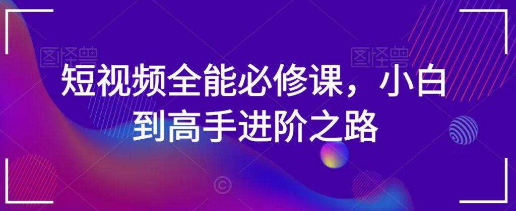 短视频全能必修课，小白到高手进阶之路 - 163资源网-163资源网