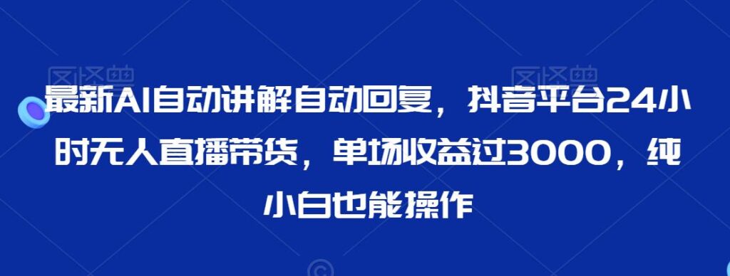 最新AI自动讲解自动回复，抖音平台24小时无人直播带货，单场收益过3000，纯小白也能操作【揭秘】 - 163资源网-163资源网