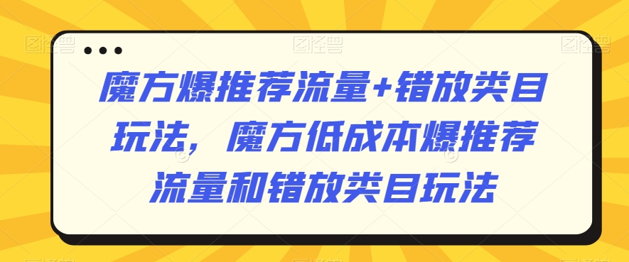 魔方爆推荐流量+错放类目玩法，魔方低成本爆推荐流量和错放类目玩法 - 163资源网-163资源网