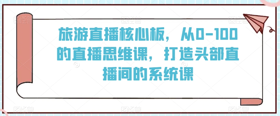 旅游直播核心板，从0-100的直播思维课，打造头部直播间的系统课 - 163资源网-163资源网