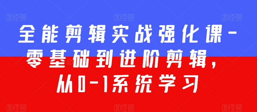 全能剪辑实战强化课-零基础到进阶剪辑，从0-1系统学习，200节课程加强版！ - 163资源网-163资源网