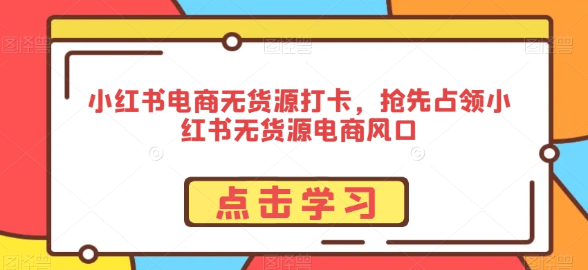 小红书电商无货源打卡，抢先占领小红书无货源电商风口 - 163资源网-163资源网