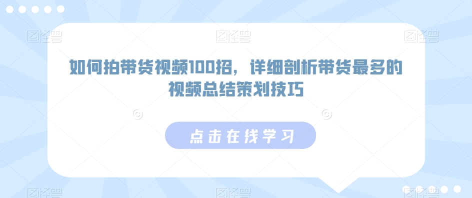 如何拍带货视频100招，详细剖析带货最多的视频总结策划技巧 - 163资源网-163资源网