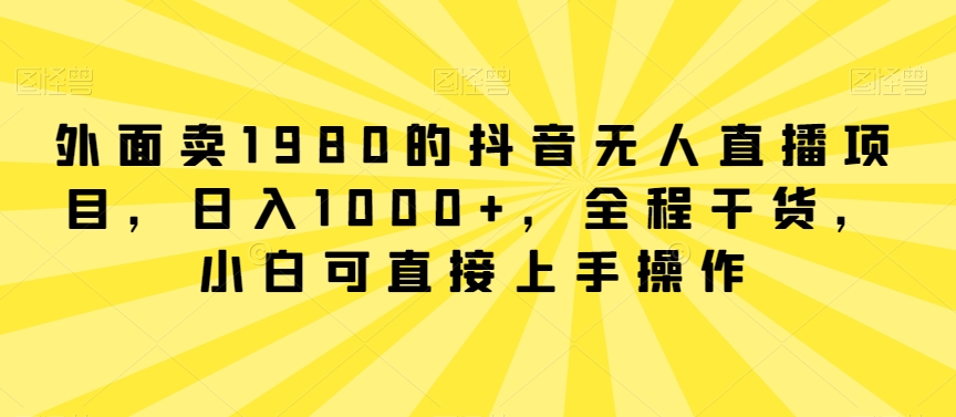 外面卖1980的抖音无人直播项目，日入1000+，全程干货，小白可直接上手操作【揭秘】 - 163资源网-163资源网