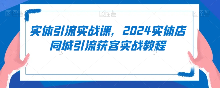 实体引流实战课，2024实体店同城引流获客实战教程 - 163资源网-163资源网