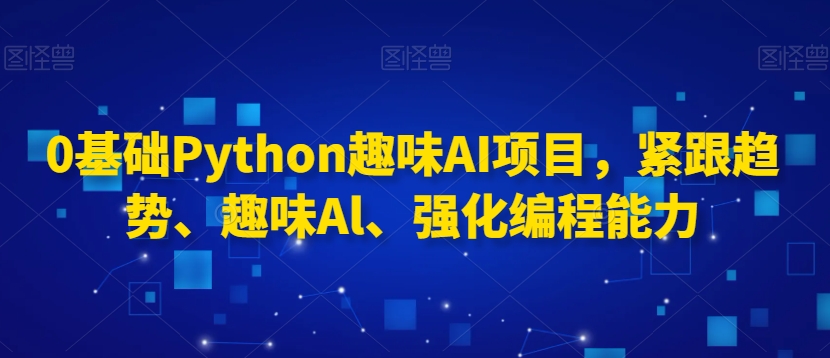 0基础Python趣味AI项目，紧跟趋势、趣味Al、强化编程能力 - 163资源网-163资源网