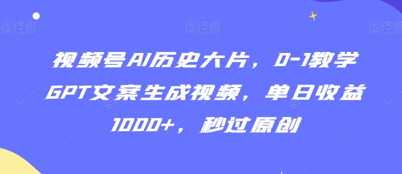 视频号AI历史大片，0-1教学GPT文案生成视频，单日收益1000+，秒过原创【揭秘】 - 163资源网-163资源网