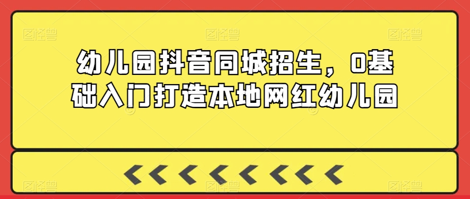 幼儿园抖音同城招生，0基础入门打造本地网红幼儿园 - 163资源网-163资源网