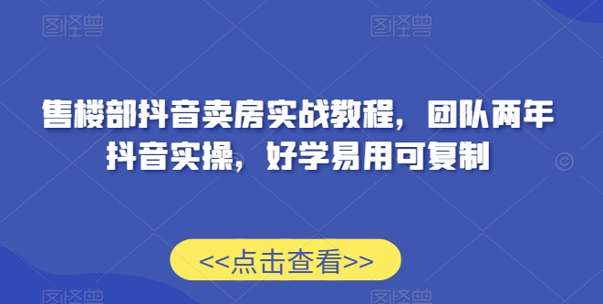 售楼部抖音卖房实战教程，团队两年抖音实操，好学易用可复制 - 163资源网-163资源网