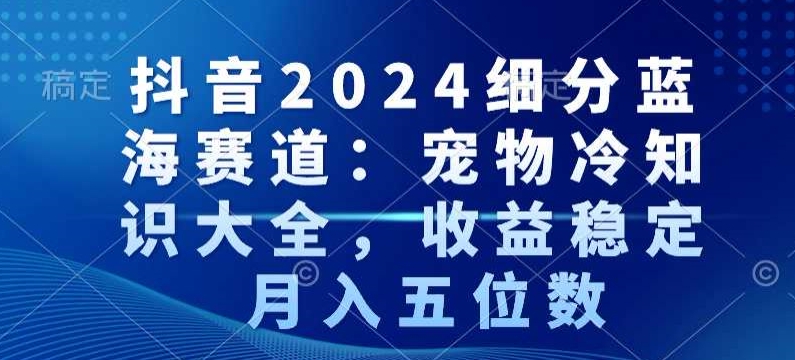 抖音2024细分蓝海赛道：宠物冷知识大全，收益稳定，月入五位数【揭秘】 - 163资源网-163资源网