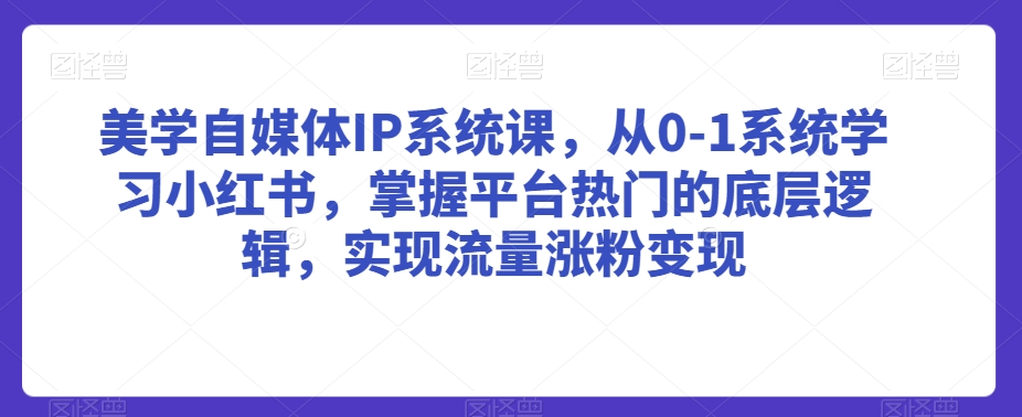 美学自媒体IP系统课，从0-1系统学习小红书，掌握平台热门的底层逻辑，实现流量涨粉变现 - 163资源网-163资源网