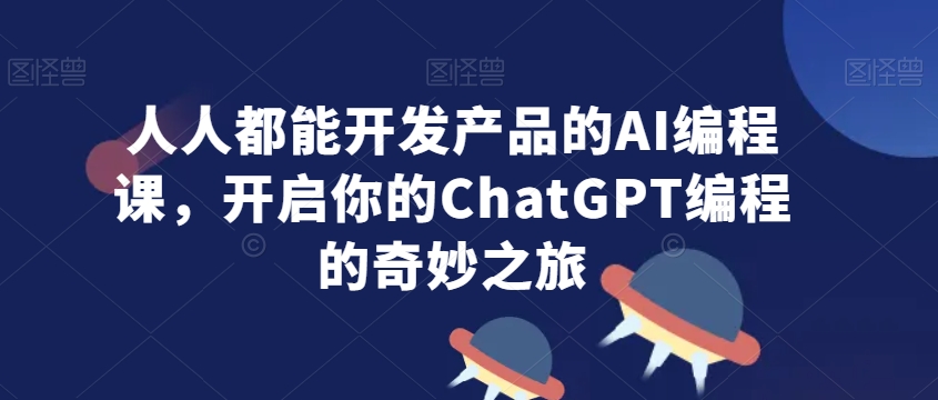 人人都能开发产品的AI编程课，开启你的ChatGPT编程的奇妙之旅 - 163资源网-163资源网