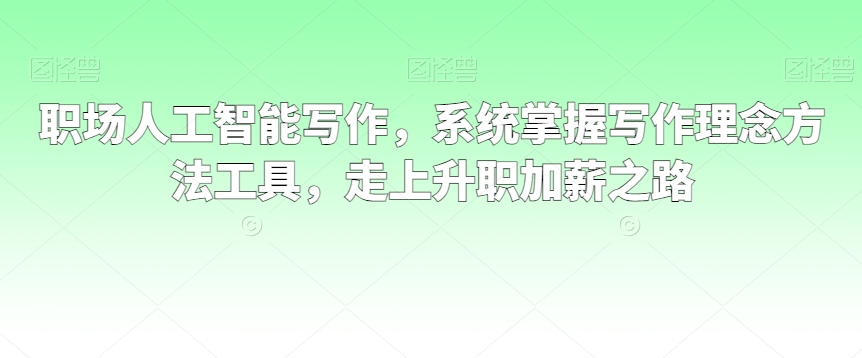 职场人工智能写作，系统掌握写作理念方法工具，走上升职加薪之路 - 163资源网-163资源网