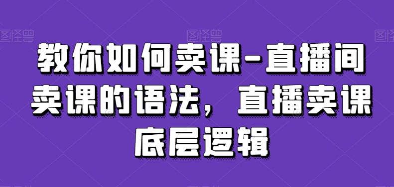 教你如何卖课-直播间卖课的语法，直播卖课底层逻辑 - 163资源网-163资源网