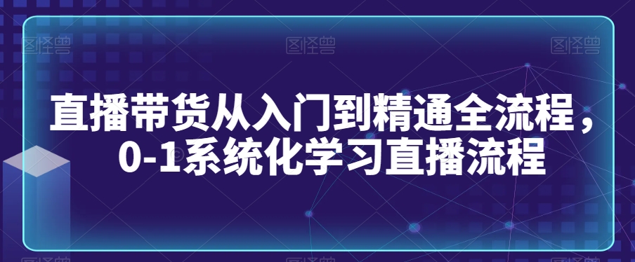 直播带货从入门到精通全流程，0-1系统化学习直播流程 - 163资源网-163资源网