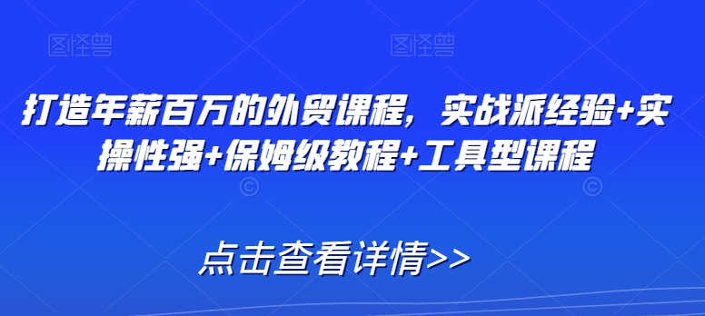 打造年薪百万的外贸课程，实战派经验+实操性强+保姆级教程+工具型课程 - 163资源网-163资源网