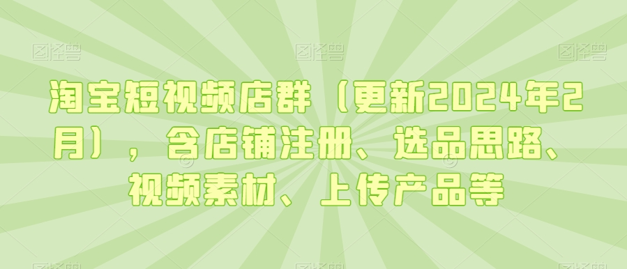 淘宝短视频店群（更新2024年2月），含店铺注册、选品思路、视频素材、上传产品等 - 163资源网-163资源网