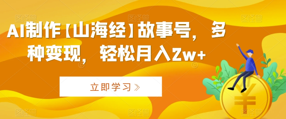 AI制作【山海经】故事号，多种变现，轻松月入2w+【揭秘】 - 163资源网-163资源网