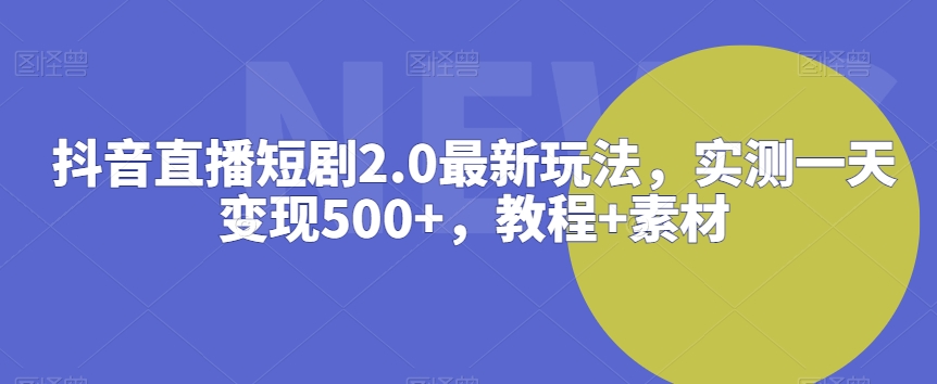 抖音直播短剧2.0最新玩法，实测一天变现500+，教程+素材【揭秘】 - 163资源网-163资源网