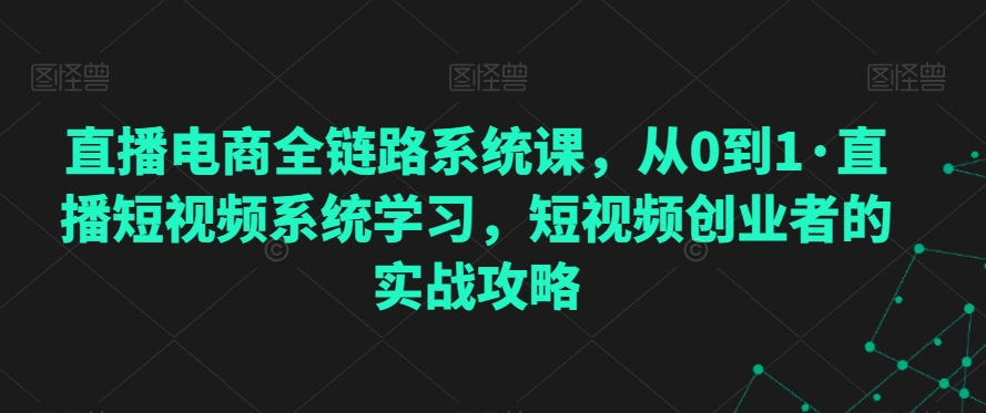 直播电商全链路系统课，从0到1·直播短视频系统学习，短视频创业者的实战攻略 - 163资源网-163资源网