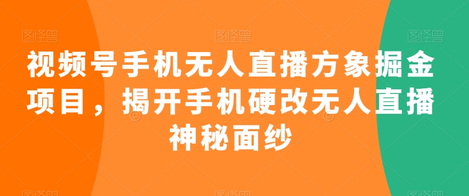 视频号手机无人直播方象掘金项目，揭开手机硬改无人直播神秘面纱 - 163资源网-163资源网