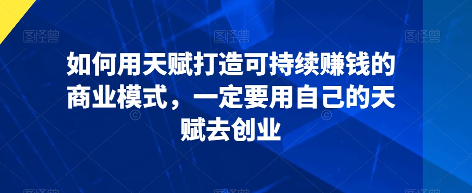 如何用天赋打造可持续赚钱的商业模式，一定要用自己的天赋去创业 - 163资源网-163资源网