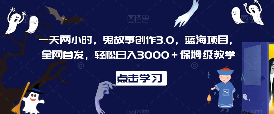 一天两小时，鬼故事创作3.0，蓝海项目，全网首发，轻松日入3000＋保姆级教学【揭秘】 - 163资源网-163资源网