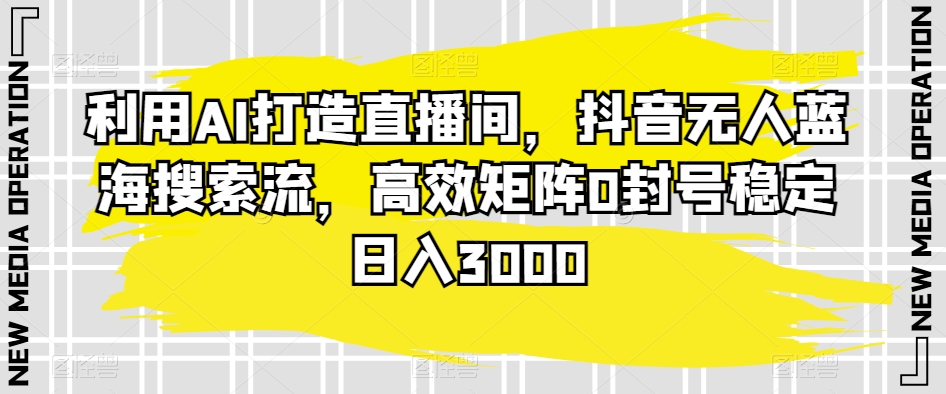 利用AI打造直播间，抖音无人蓝海搜索流，高效矩阵0封号稳定日入3000 - 163资源网-163资源网