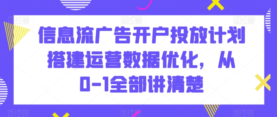 信息流广告开户投放计划搭建运营数据优化，从0-1全部讲清楚 - 163资源网-163资源网