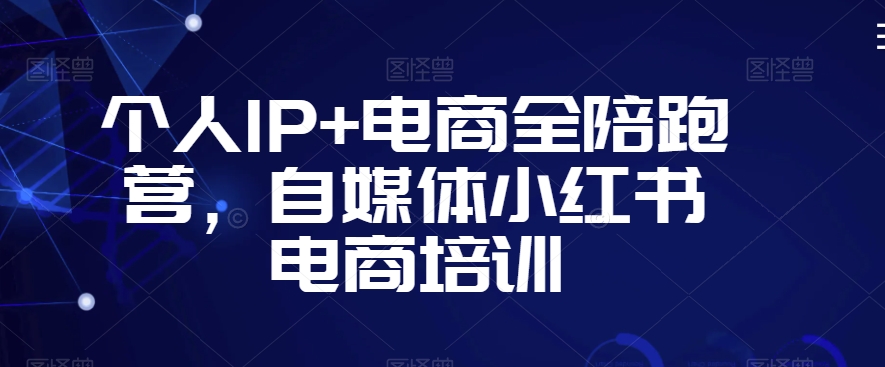 个人IP+电商全陪跑营，自媒体小红书电商培训 - 163资源网-163资源网