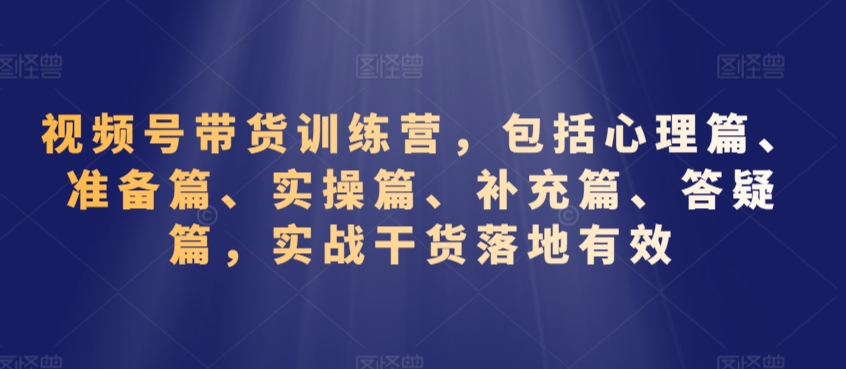 视频号带货训练营，包括心理篇、准备篇、实操篇、补充篇、答疑篇，实战干货落地有效 - 163资源网-163资源网