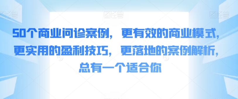 50个商业问诊案例，更有效的商业模式，更实用的盈利技巧，更落地的案例解析，总有一个适合你 - 163资源网-163资源网