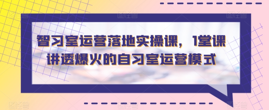 智习室运营落地实操课，1堂课讲透爆火的自习室运营模式 - 163资源网-163资源网