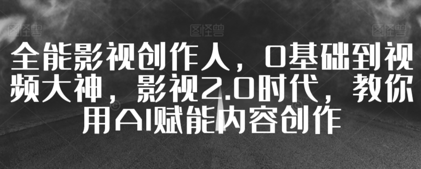 全能影视创作人，0基础到视频大神，影视2.0时代，教你用AI赋能内容创作 - 163资源网-163资源网