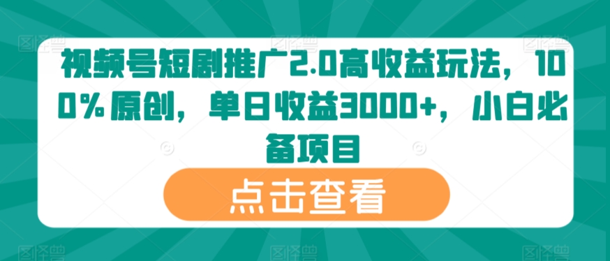 视频号短剧推广2.0高收益玩法，100%原创，单日收益3000+，小白必备项目 - 163资源网-163资源网