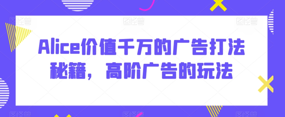 Alice价值千万的广告打法秘籍，高阶广告的玩法 - 163资源网-163资源网