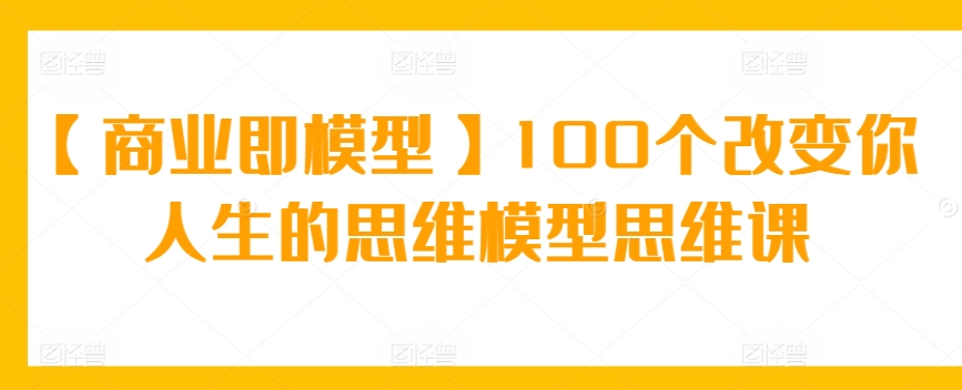 【商业即模型】100个改变你人生的思维模型思维课 - 163资源网-163资源网