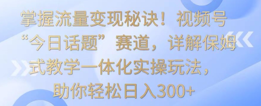 掌握流量变现秘诀！视频号“今日话题”赛道，详解保姆式教学一体化实操玩法，助你轻松日入300+【揭秘】 - 163资源网-163资源网