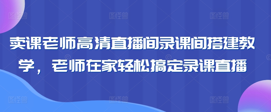 卖课老师高清直播间录课间搭建教学，老师在家轻松搞定录课直播 - 163资源网-163资源网